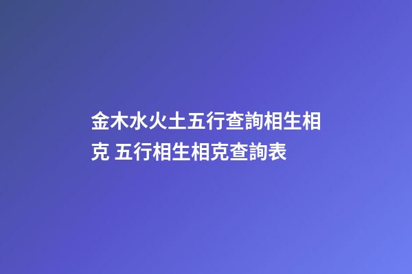 金木水火土五行查詢相生相克 五行相生相克查詢表-第1張-觀點-玄機派